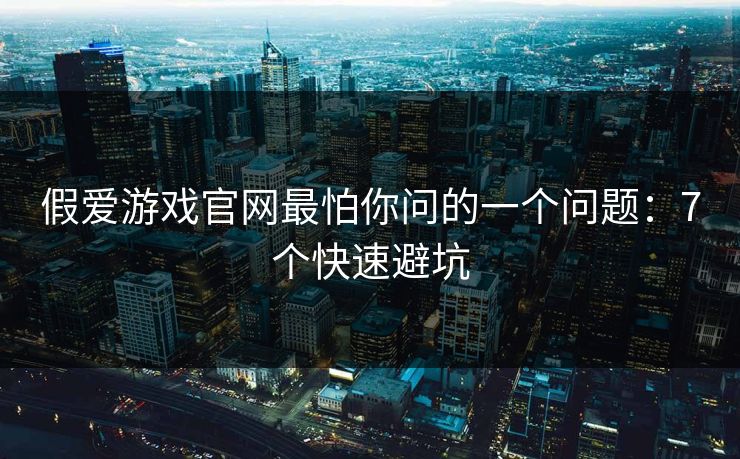 假爱游戏官网最怕你问的一个问题：7个快速避坑