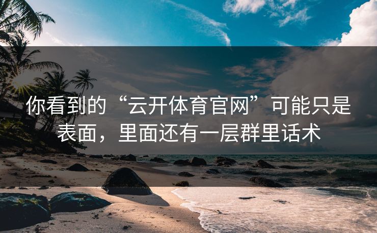 你看到的“云开体育官网”可能只是表面，里面还有一层群里话术