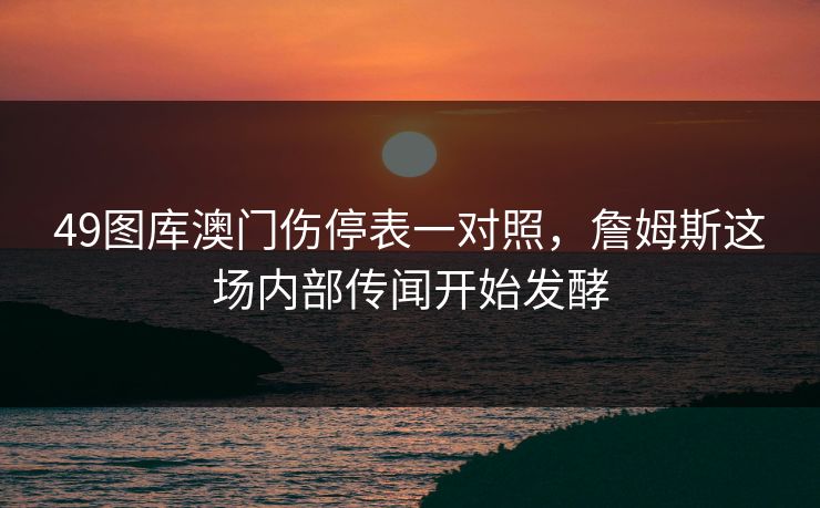 49图库澳门伤停表一对照,詹姆斯这场内部传闻开始发酵 49图库澳门伤停表一对照,詹姆斯这场内部传闻开始发酵