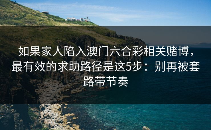 如果家人陷入澳门六合彩相关赌博，最有效的求助路径是这5步：别再被套路带节奏