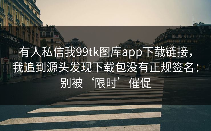 有人私信我99tk图库app下载链接,我追到源头发现下载包没有正规签名:别被‘限时’催促 有人私信我99tk图库app下载链接,我追到源头发现下载包没有正规签名:别被‘限时’催促