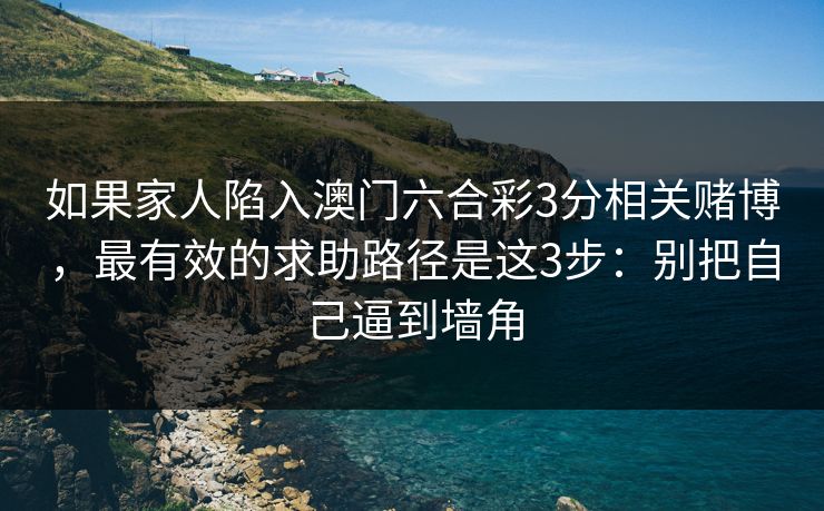 如果家人陷入澳门六合彩3分相关赌博,最有效的求助路径是这3步:别把自己逼到墙角 如果家人陷入澳门六合彩3分相关赌博,最有效的求助路径是这3步:别把自己逼到墙角