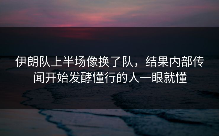 伊朗队上半场像换了队，结果内部传闻开始发酵懂行的人一眼就懂