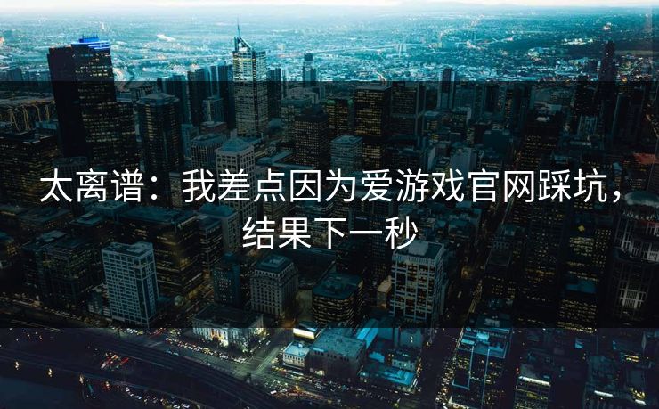 太离谱：我差点因为爱游戏官网踩坑，结果下一秒