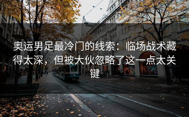 奥运男足最冷门的线索：临场战术藏得太深，但被大伙忽略了这一点太关键