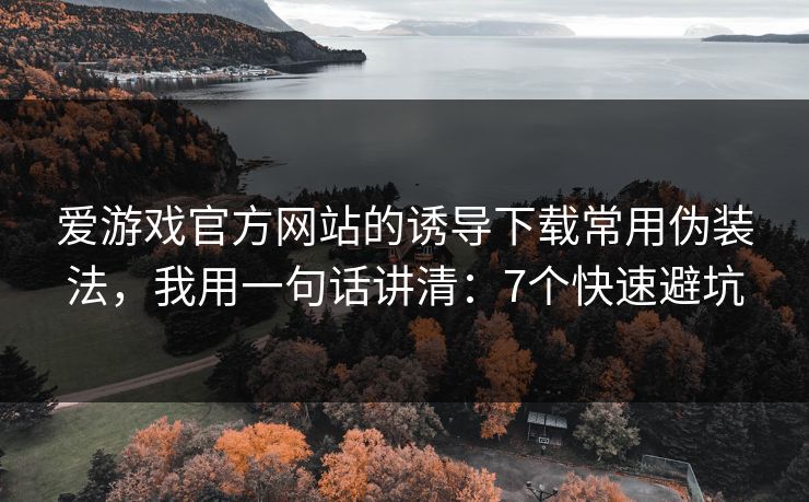 爱游戏官方网站的诱导下载常用伪装法，我用一句话讲清：7个快速避坑
