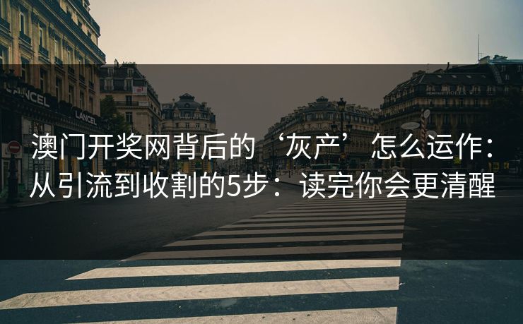 澳门开奖网背后的‘灰产’怎么运作：从引流到收割的5步：读完你会更清醒