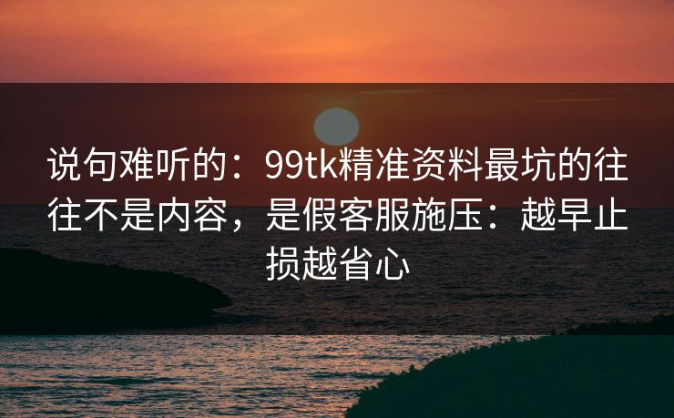 说句难听的：99tk精准资料最坑的往往不是内容，是假客服施压：越早止损越省心