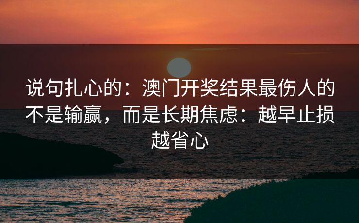 说句扎心的：澳门开奖结果最伤人的不是输赢，而是长期焦虑：越早止损越省心