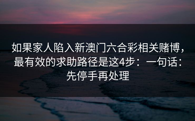 如果家人陷入新澳门六合彩相关赌博，最有效的求助路径是这4步：一句话：先停手再处理