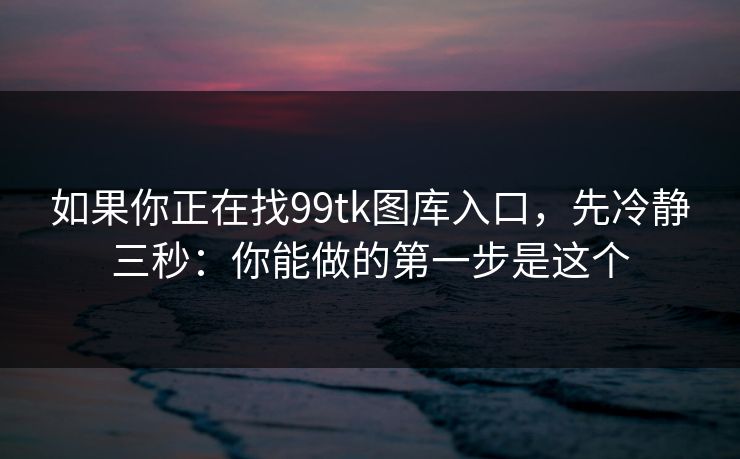 如果你正在找99tk图库入口,先冷静三秒:你能做的第一步是这个 如果你正在找99tk图库入口,先冷静三秒:你能做的第一步是这个