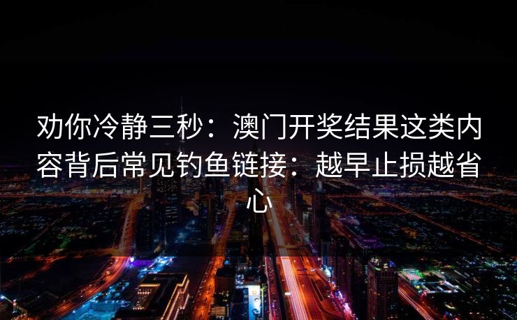 劝你冷静三秒:澳门开奖结果这类内容背后常见钓鱼链接:越早止损越省心 劝你冷静三秒:澳门开奖结果这类内容背后常见钓鱼链接:越早止损越省心