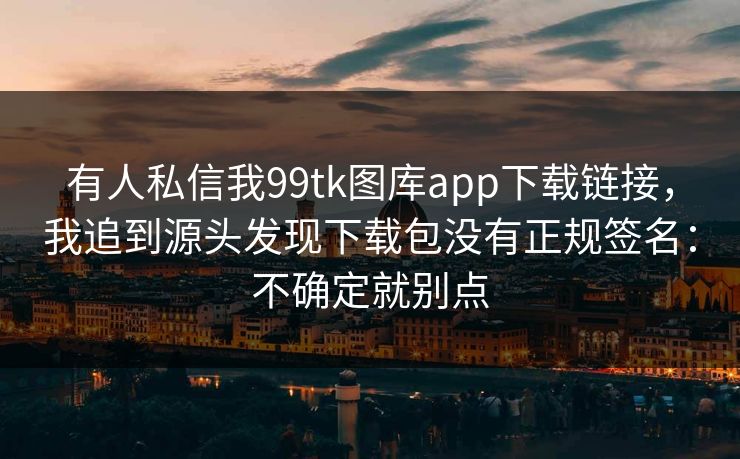 有人私信我99tk图库app下载链接,我追到源头发现下载包没有正规签名:不确定就别点 有人私信我99tk图库app下载链接,我追到源头发现下载包没有正规签名:不确定就别点