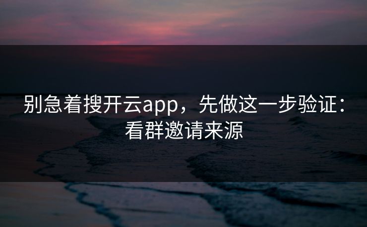 别急着搜开云app，先做这一步验证：看群邀请来源