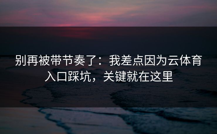 别再被带节奏了:我差点因为云体育入口踩坑,关键就在这里 别再被带节奏了:我差点因为云体育入口踩坑,关键就在这里