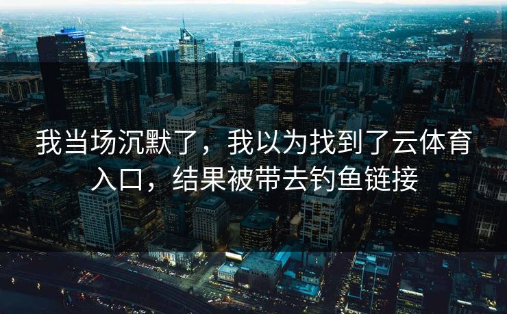 我当场沉默了,我以为找到了云体育入口,结果被带去钓鱼链接 我当场沉默了,我以为找到了云体育入口,结果被带去钓鱼链接