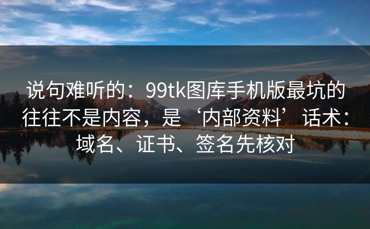 说句难听的：99tk图库手机版最坑的往往不是内容，是‘内部资料’话术：域名、证书、签名先核对